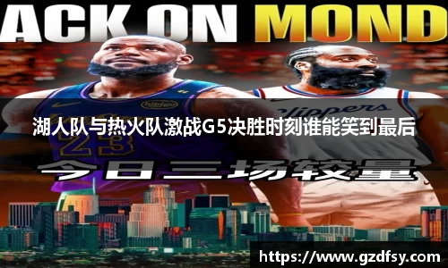 湖人队与热火队激战G5决胜时刻谁能笑到最后