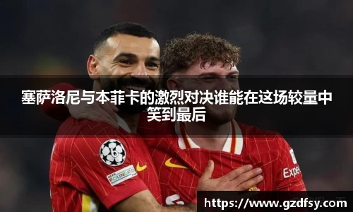 塞萨洛尼与本菲卡的激烈对决谁能在这场较量中笑到最后