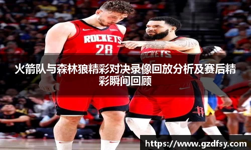 火箭队与森林狼精彩对决录像回放分析及赛后精彩瞬间回顾