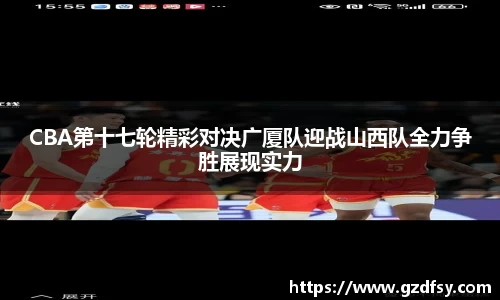 CBA第十七轮精彩对决广厦队迎战山西队全力争胜展现实力